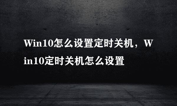 Win10怎么设置定时关机，Win10定时关机怎么设置