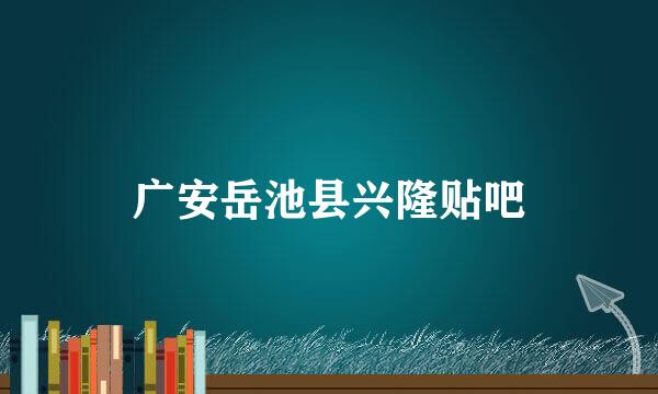 广安岳池县兴隆贴吧