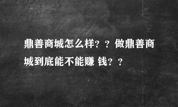 鼎善商城怎么样？？做鼎善商城到底能不能赚 钱？？