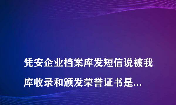 
凭安企业档案库发短信说被我库收录和颁发荣誉证书是怎么回事
