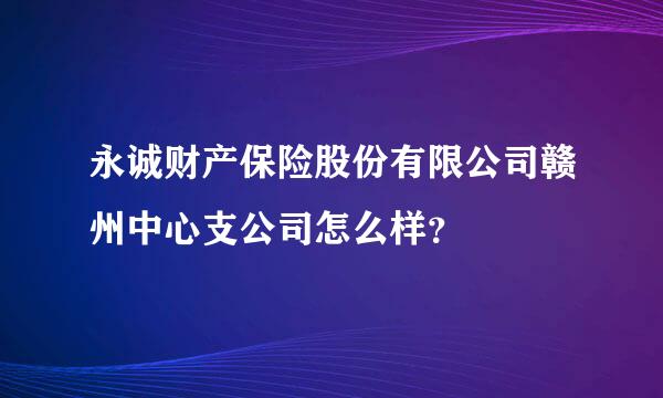 永诚财产保险股份有限公司赣州中心支公司怎么样？