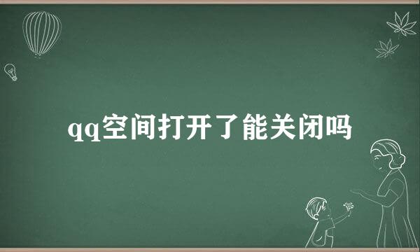 qq空间打开了能关闭吗