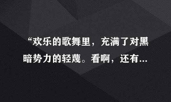 “欢乐的歌舞里，充满了对黑暗势力的轻蔑。看啊，还有什么比的上顽强而鲜明的高歌曼舞啊！”(地狱联欢)