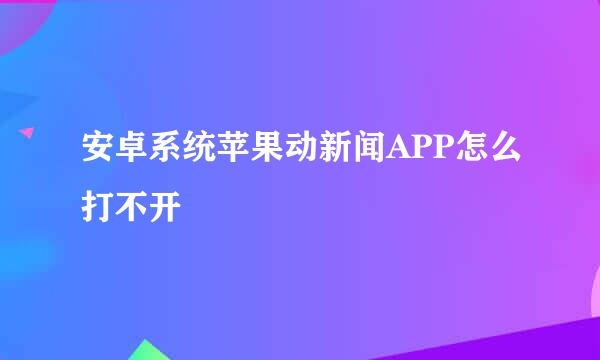 安卓系统苹果动新闻APP怎么打不开