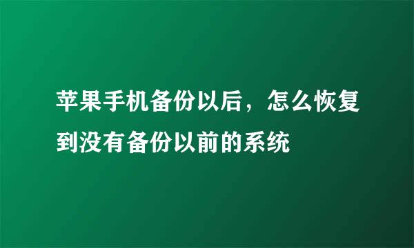 苹果手机备份以后，怎么恢复到没有备份以前的系统