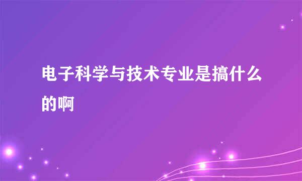 电子科学与技术专业是搞什么的啊