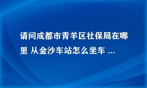 请问成都市青羊区社保局在哪里 从金沙车站怎么坐车 悬赏分：0