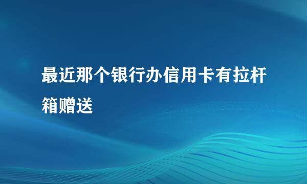 最近那个银行办信用卡有拉杆箱赠送