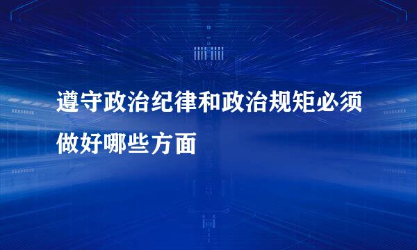 遵守政治纪律和政治规矩必须做好哪些方面