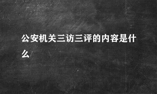 公安机关三访三评的内容是什么