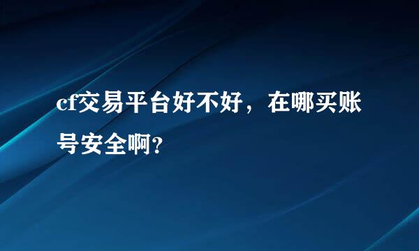 cf交易平台好不好，在哪买账号安全啊？