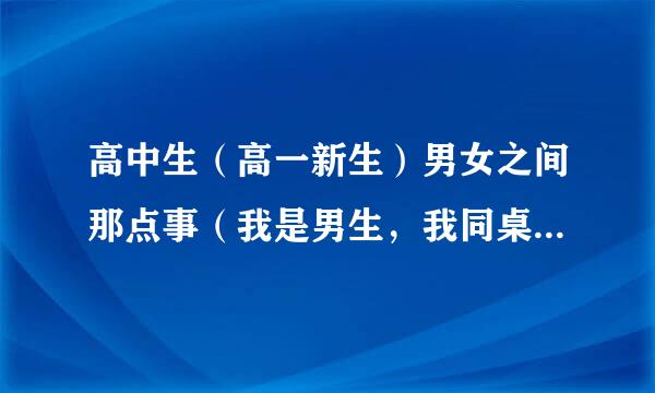 高中生（高一新生）男女之间那点事（我是男生，我同桌女生，15周岁），我可能真的无法驾驭她