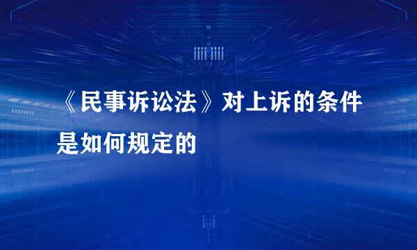 《民事诉讼法》对上诉的条件是如何规定的