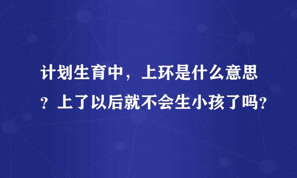 计划生育中，上环是什么意思？上了以后就不会生小孩了吗？