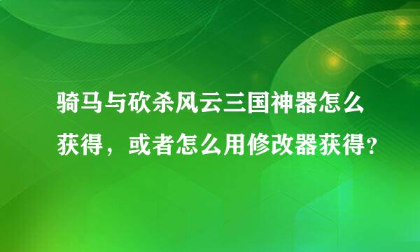 骑马与砍杀风云三国神器怎么获得，或者怎么用修改器获得？