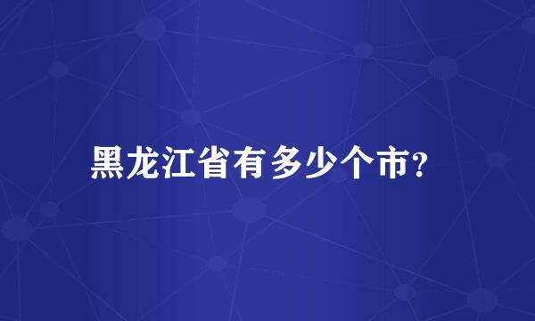 黑龙江省有多少个市？