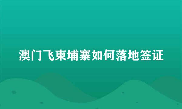 澳门飞柬埔寨如何落地签证