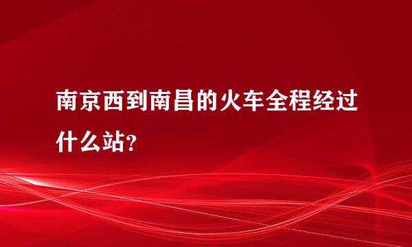 南京西到南昌的火车全程经过什么站？