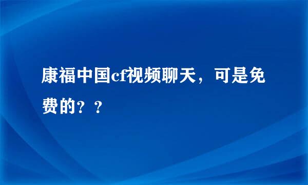 康福中国cf视频聊天，可是免费的？？