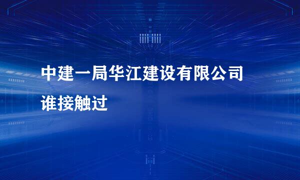 中建一局华江建设有限公司 谁接触过