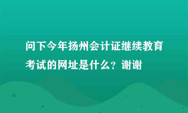 问下今年扬州会计证继续教育考试的网址是什么？谢谢