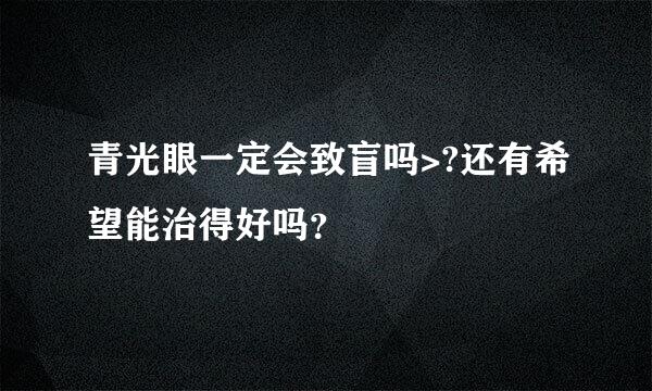 青光眼一定会致盲吗>?还有希望能治得好吗？