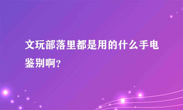 文玩部落里都是用的什么手电鉴别啊？