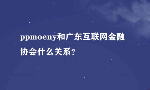 ppmoeny和广东互联网金融协会什么关系？