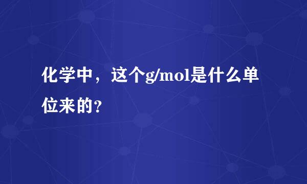 化学中，这个g/mol是什么单位来的？