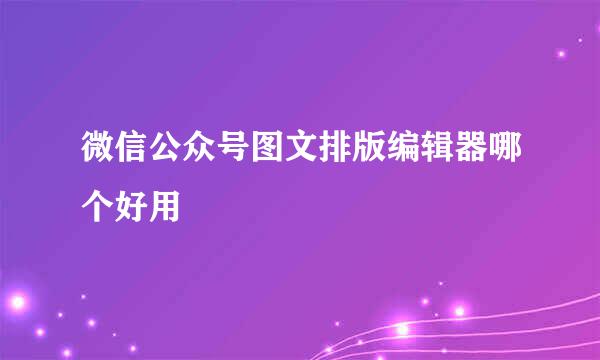 微信公众号图文排版编辑器哪个好用