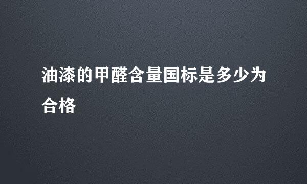 油漆的甲醛含量国标是多少为合格