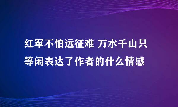 红军不怕远征难 万水千山只等闲表达了作者的什么情感