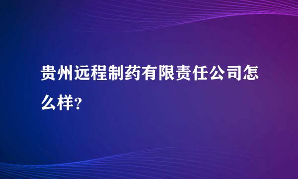 贵州远程制药有限责任公司怎么样？