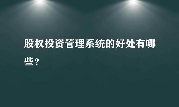 股权投资管理系统的好处有哪些？