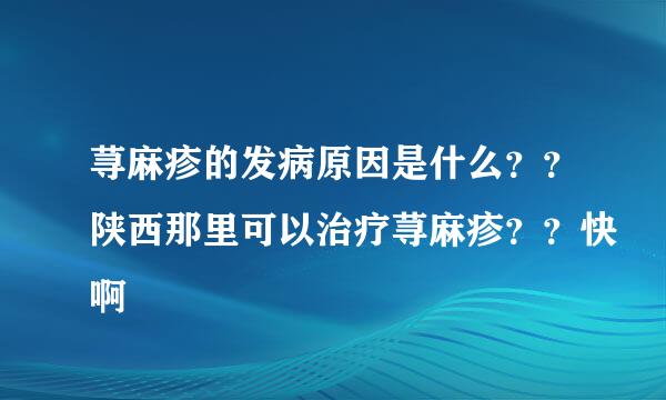 荨麻疹的发病原因是什么？？陕西那里可以治疗荨麻疹？？快啊