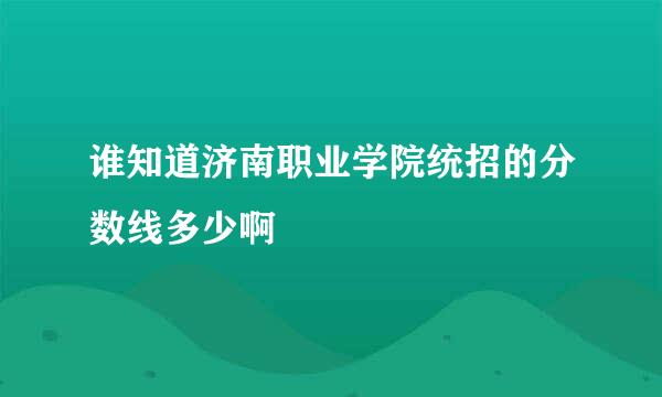 谁知道济南职业学院统招的分数线多少啊