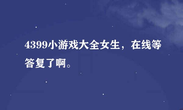 4399小游戏大全女生，在线等答复了啊。