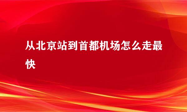 从北京站到首都机场怎么走最快