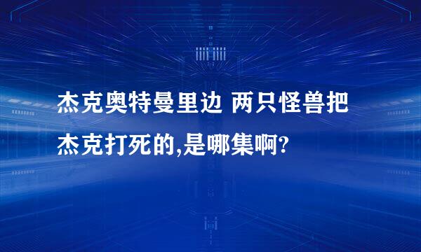 杰克奥特曼里边 两只怪兽把杰克打死的,是哪集啊?