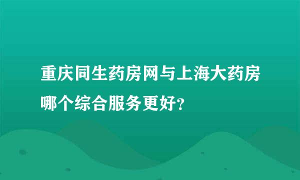 重庆同生药房网与上海大药房哪个综合服务更好？