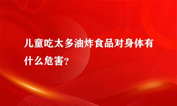 儿童吃太多油炸食品对身体有什么危害？