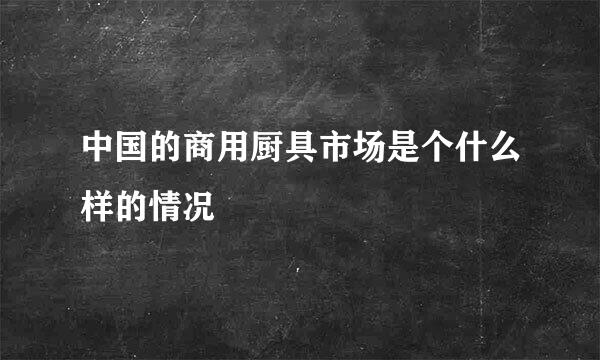 中国的商用厨具市场是个什么样的情况