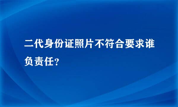 二代身份证照片不符合要求谁负责任？