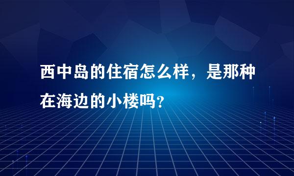 西中岛的住宿怎么样，是那种在海边的小楼吗？