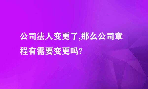 公司法人变更了,那么公司章程有需要变更吗?