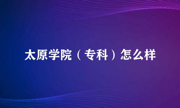 太原学院（专科）怎么样