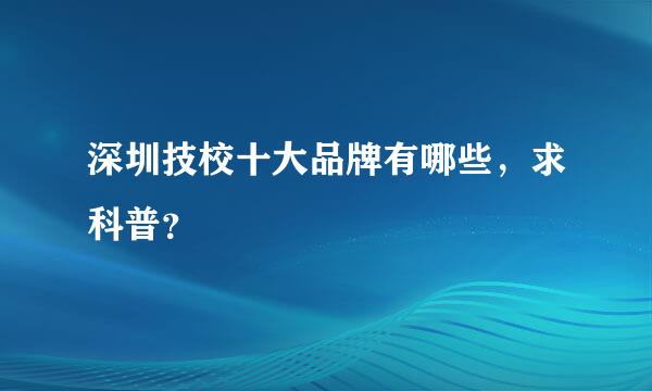 深圳技校十大品牌有哪些，求科普？