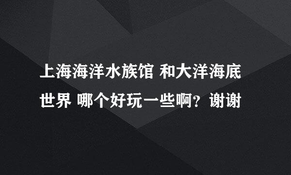 上海海洋水族馆 和大洋海底世界 哪个好玩一些啊？谢谢