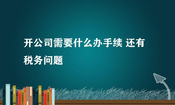 开公司需要什么办手续 还有税务问题