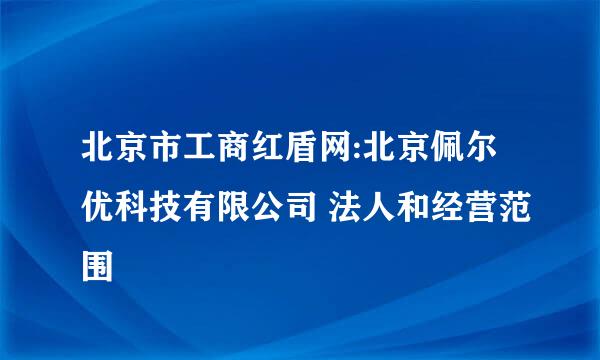 北京市工商红盾网:北京佩尔优科技有限公司 法人和经营范围